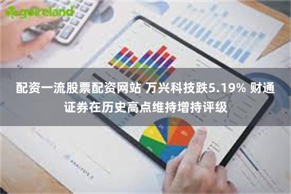 配资一流股票配资网站 万兴科技跌5.19% 财通证券在历史高点维持增持评级