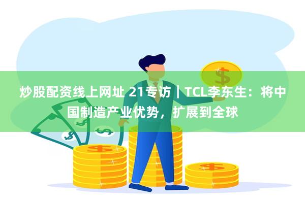 炒股配资线上网址 21专访|TCL李东生:将中国制造产业优势,扩展到全球