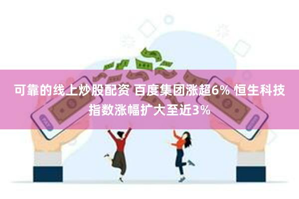 可靠的线上炒股配资 百度集团涨超6% 恒生科技指数涨幅扩大至近3%